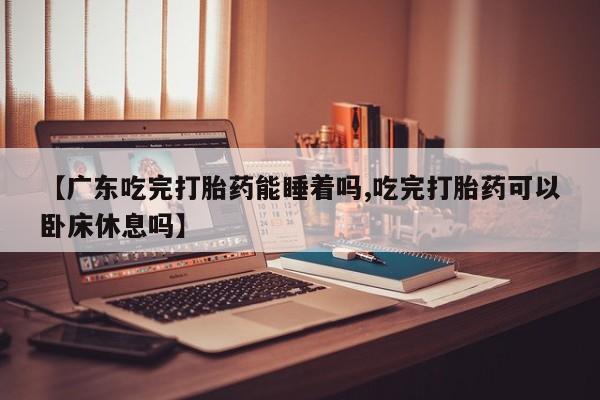 正品私人卖打胎药微信【广东吃完打胎药能睡着吗,吃完打胎药可以卧床休息吗】