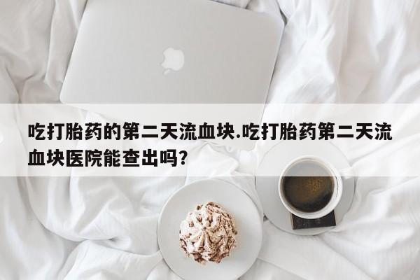 正品私人卖打胎药微信吃打胎药的第二天流血块.吃打胎药第二天流血块医院能查出吗？