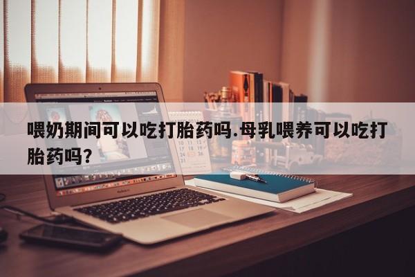 正品私人卖打胎药微信喂奶期间可以吃打胎药吗.母乳喂养可以吃打胎药吗？