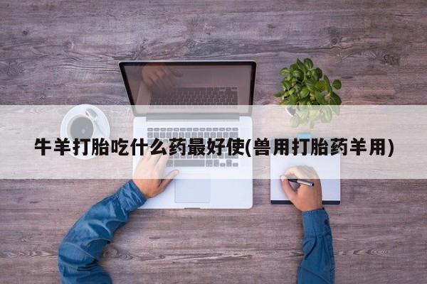 正品私人卖打胎药微信牛羊打胎吃什么药最好使(兽用打胎药羊用)