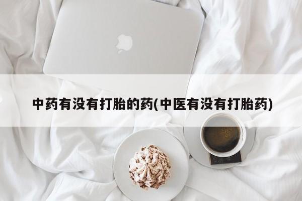 正品私人卖打胎药微信中药有没有打胎的药(中医有没有打胎药)