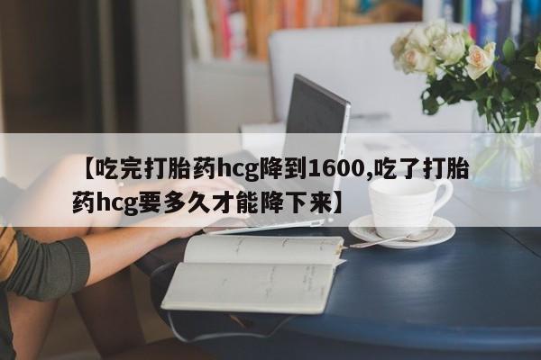 正品私人卖打胎药微信【吃完打胎药hcg降到1600,吃了打胎药hcg要多久才能降下来】