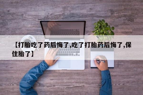 正品私人卖打胎药微信【打胎吃了药后悔了,吃了打胎药后悔了,保住胎了】