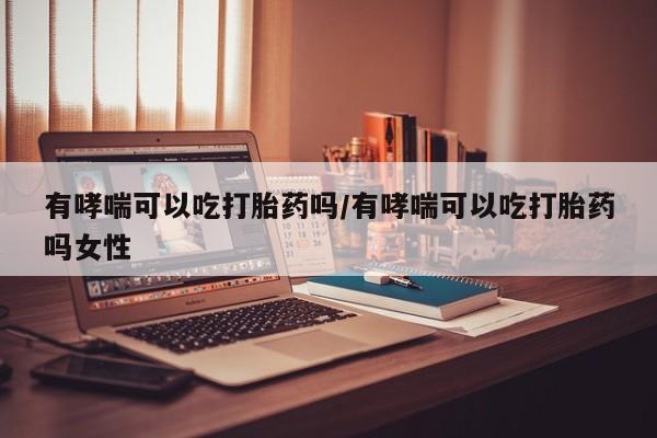 正品私人卖打胎药微信有哮喘可以吃打胎药吗/有哮喘可以吃打胎药吗女性