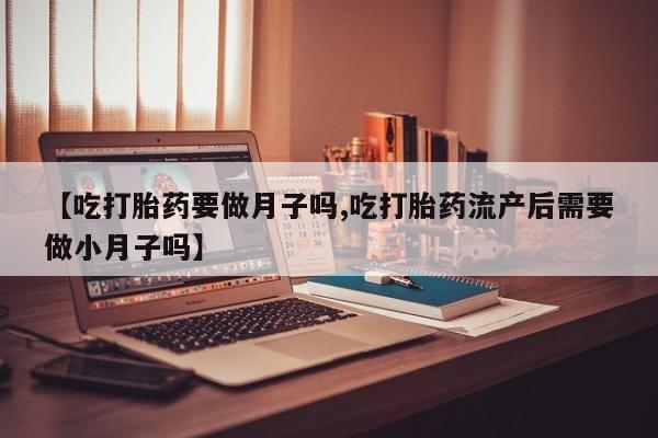 正品私人卖打胎药微信【吃打胎药要做月子吗,吃打胎药流产后需要做小月子吗】