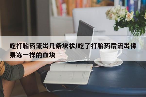 正品私人卖打胎药微信吃打胎药流出几条块状/吃了打胎药后流出像果冻一样的血块