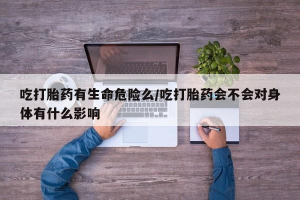 正品私人卖打胎药微信吃打胎药有生命危险么/吃打胎药会不会对身体有什么影响