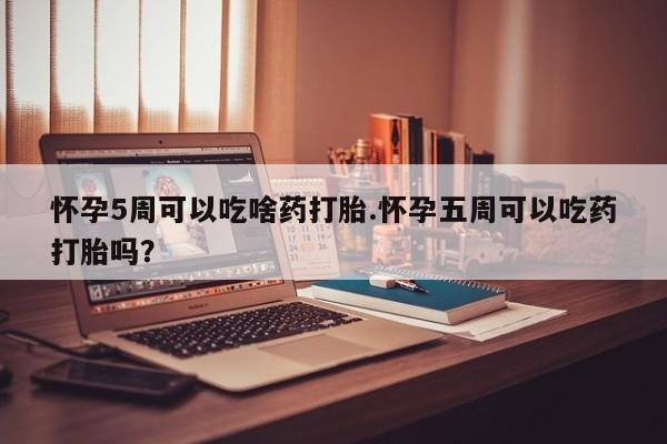 正品私人卖打胎药微信怀孕5周可以吃啥药打胎.怀孕五周可以吃药打胎吗？