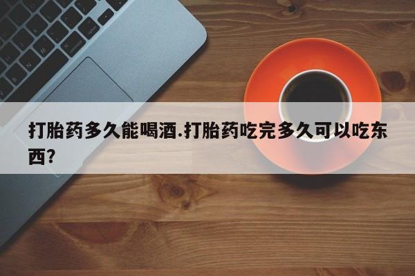 正品私人卖打胎药微信打胎药多久能喝酒.打胎药吃完多久可以吃东西？