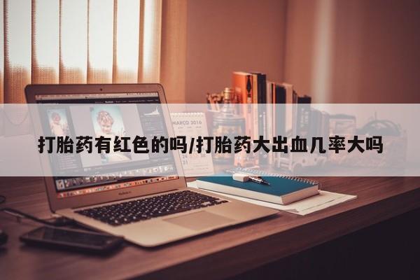 正品私人卖打胎药微信打胎药有红色的吗/打胎药大出血几率大吗